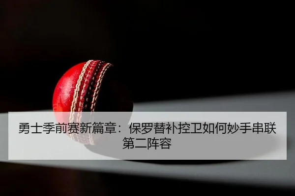 勇士季前赛新篇章：保罗替补控卫如何妙手串联第二阵容