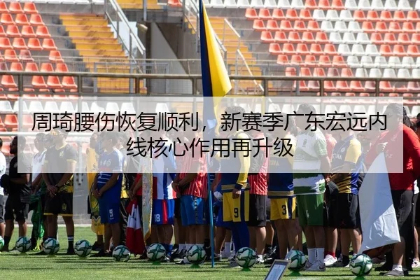 周琦腰伤恢复顺利，新赛季广东宏远内线核心作用再升级